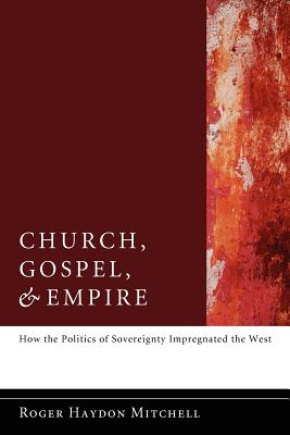 Image for Church, Gospel, and Empire: How the Politics of Sovereignty Impregnated the West Church, Gospel, and Empire: How the Politics of Sovereignty Impregnated the West