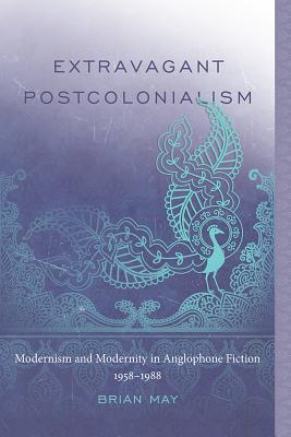 Extravagant Postcolonialism: Modernism and Modernity in Anglophone Fiction, 19581988 (Non Series)