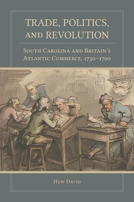Trade, Politics, and Revolution: South Carolina and Britain's Atlantic Commerce, 1730-1790 (The Carolina Lowcountry and the Atlantic World)