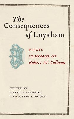 The Consequences of Loyalism: Essays in Honor of Robert M. Calhoon (Non Series)