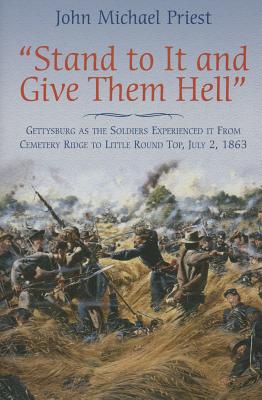 Stand to It and Give Them Hell: Gettysburg as the Soldiers Experienced it from Cemetery Ridge to Little Round Top, July 2, 1863