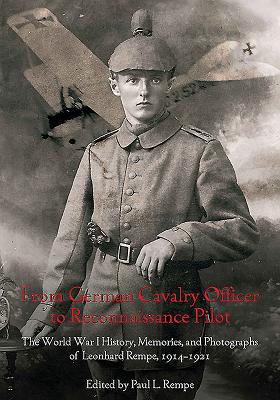 From German Cavalry Officer to Reconnaissance Pilot: The World War I History, Memories, and Photographs of Leonhard Rempe, 1914-1921.