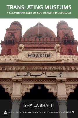 Translating Museums: A Counterhistory of South Asian Museology (UCL Institute of Archaeology Critical Cultural Heritage Series) (Volume 9)