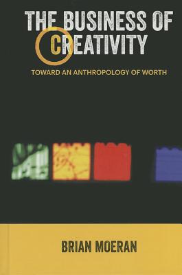 Image for The Business of Creativity: Toward an Anthropology of Worth (Anthropology & Business)