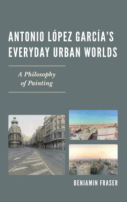 Antonio Lpez Garcas Everyday Urban Worlds: A Philosophy of Painting