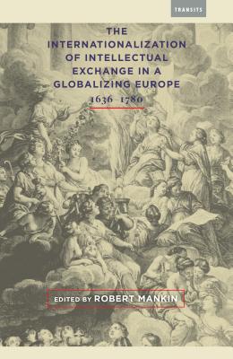 The Internationalization of Intellectual Exchange in a Globalizing Europe, 16361780 (Transits: Literature, Thought & Culture, 16501850)