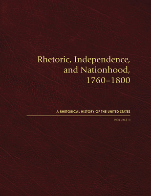 Rhetoric, Independence, and Nationhood, 17601800, Volume II (Rhetorical History of the United States)