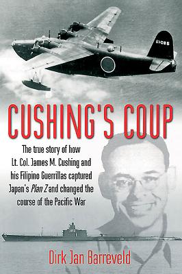 Cushing's Coup. The True Story of How Lt. Col. James M. Cushing and His Filipino Guerrillas Captured Japan's Plan Z and Changed the Course of the Pacific War