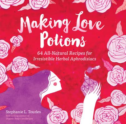 Making Love Potions: 64 All-Natural Recipes For Irresistible Herbal Aphrodisiacs