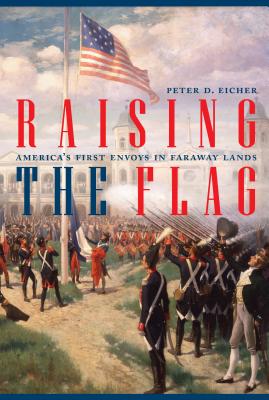 Raising the Flag: Americas First Envoys in Faraway Lands (ADST-DACOR Diplomats and Diplomacy)