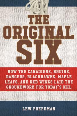 The Original Six: How the Canadiens, Bruins, Rangers, Blackhawks, Maple Leafs, and Red Wings Laid the Groundwork for Today's National Hockey League