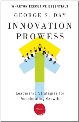 Innovation Prowess: Leadership Strategies for Accelerating Growth (Wharton Executive Essentials)