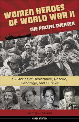 Women Heroes of World War IIthe Pacific Theater: 15 Stories of Resistance, Rescue, Sabotage, and Survival (Women of Action)