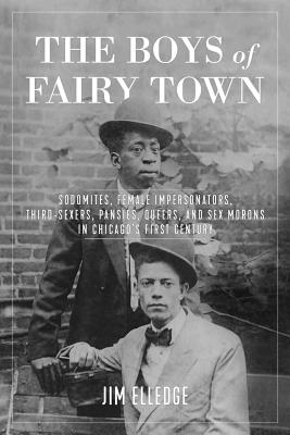 Boys of Fairy Town: Sodomites, Female Impersonators, Third-Sexers, Pansies, Queers, and Sex Morons in Chicago's First Century