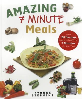 Amazing 7 Minute Meals: Over 100 Recipes Ready in Less Than 7 Minutes Cooking Time