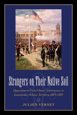 Strangers on Their Native Soil: Opposition to United States' Governance in Louisiana's Orleans Territory, 1803-1809