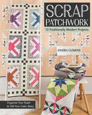 Scrap Patchwork: Traditionally Modern Quilts - Organize Your Stash to Tell Your Color Story