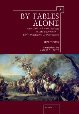By Fables Alone: Literature and State Ideology in Late-Eighteenth Early-Nineteenth-Century Russia (Ars Rossica)