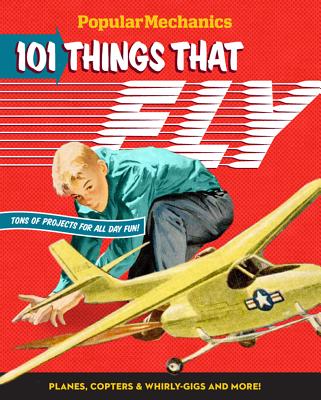 Popular Mechanics 101 Things That Fly: Planes, Rockets, Whirly-gigs & More!