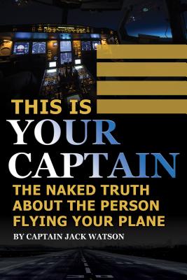 This is Your Captain The Naked Truth about the Person Flying Your Plane