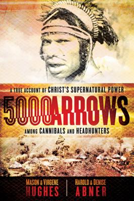 5000 Arrows: A True Account of Christ's Supernatural Power Among Cannibals and Headhunters
