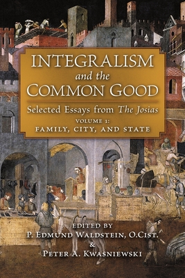Vol 1: Family, City, and State - Integralism and the Common Good: Selected Essays from The Josias