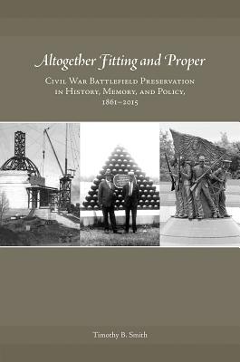 Altogether Fitting and Proper: Civil War Battlefield Preservation in History, Memory, and Policy, 18612015