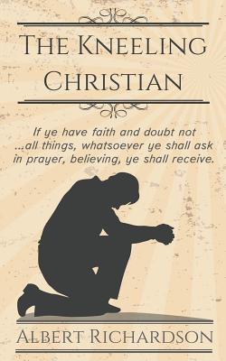 Image for The Kneeling Christian: If ye have faith and doubt not all things, whatsoever ye shall ask in prayer, believing, ye shall receive. The Kneeling Christian: If ye have faith and doubt not all things, whatsoever ye shall ask in prayer, believing, ye shall receive.