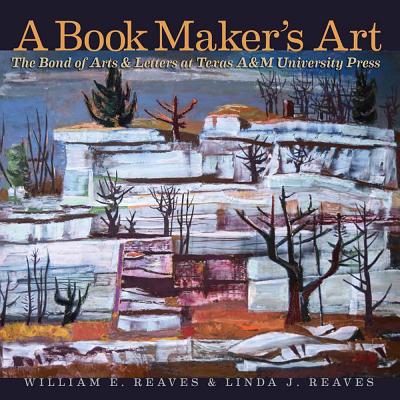 A Book Maker's Art: The Bond of Arts and Letters at Texas A&M University Press (Volume 21) (Joe and Betty Moore Texas Art Series)