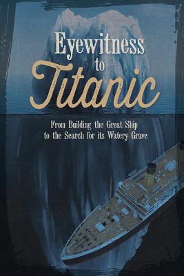 Image for Eyewitness to Titanic: From Building the Great Ship to the Search for Its Watery Grave Eyewitness to Titanic: From Building the Great Ship to the Search for Its Watery Grave