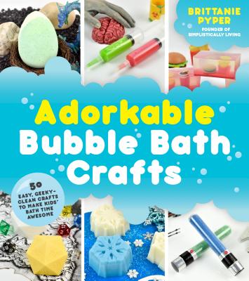 Adorkable Bubble Bath Crafts: 50 Easy, Geeky-Clean Crafts To Make Kids' Bath Time Awesome