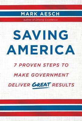 Saving America: 7 Proven Steps to Make Government Deliver Great Results