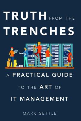 Truth from the Trenches: A Practical Guide to the Art of It Management