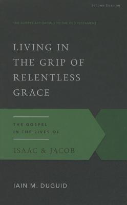 Image for Living in the Grip of Relentless Grace: The Gospel in the Lives of Isaac & Jacob, Second Edition (Gospel According to the Old Testament)