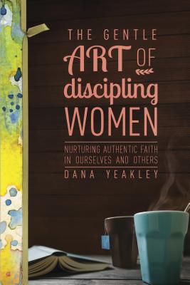 Image for The Gentle Art of Discipling Women: Nurturing Authentic Faith in Ourselves and Others