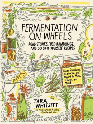 Fermentation on Wheels: Road Stories, Food Ramblings, and 50 Do-It-Yourself Recipes from Sauerkraut, Kombucha, and Yogurt to Miso, Tempeh, and Mead