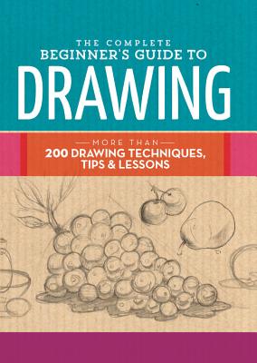 Complete Beginner's Guide to Drawing: More Than 200 Drawing Techniques, Tips & Lessons