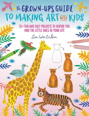 Grown-Up's Guide to Making Art with Kids: 25+ Fun and Easy Projects to Inspire You and the Little Ones in Your Life