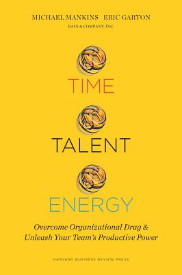 Time, Talent, Energy: Overcome Organizational Drag and Unleash Your Team s Productive Power