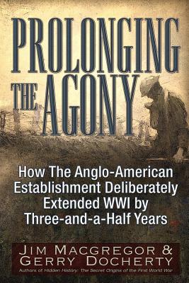 Prolonging the Agony: How The Anglo-American Establishment Deliberately Extended WWI by Three-and-a-Half Years., Macgregor, Jim; Docherty, Gerry Prolonging the Agony: How The Anglo-American Establishment Deliberately Extended WWI by Three-and-a-Half Years., Macgregor, Jim; Docherty, Gerry