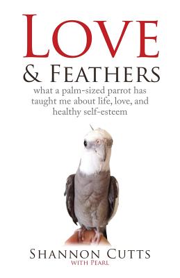 Image for LOVE & FEATHERS: What a Palm-Sized Parrot Has Taught Me About Life, Love, and Healthy Self-Esteem LOVE & FEATHERS: What a Palm-Sized Parrot Has Taught Me About Life, Love, and Healthy Self-Esteem