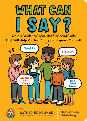 What Can I Say: A Kid's Guide to Super-Useful Social Skills to Help You Get Along and Express Yourself; Speak Up, Speak Out, Talk about Hard Things,