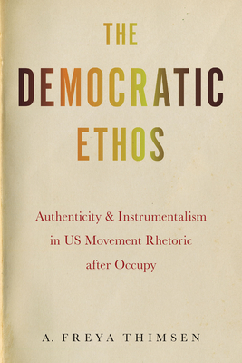 The Democratic Ethos: Authenticity and Instrumentalism in US Movement Rhetoric after Occupy (Movement Rhetoric / Rhetorics Movements)