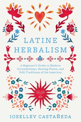 Latine Herbalism: A Beginner's Guide to Modern Curanderismo, Healing Plants, and Folk Traditions of the Americas