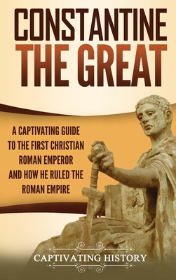 Image for Constantine the Great: A Captivating Guide to the First Christian Roman Emperor and How He Ruled the Roman Empire
