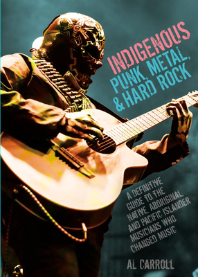 Indigenous Punk, Metal, and Hard Rock: A Definitive Guide to the Native, Aboriginal, and Pacific Islander Musicians Who Changed Music