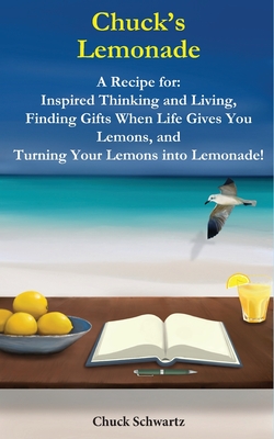 Chuck's Lemonade: A Recipe for: Inspired Thinking and Living, Finding Gifts When Life Gives You Lemons, and Turning Your Lemons into Lemonade!