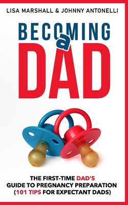 Becoming a Dad: The First-Time Dad's Guide to Pregnancy Preparation (101 Tips For Expectant Dads) (Positive Parenting)