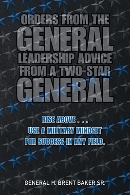 Orders from the General.Leadership Advice from a Two-Star General: RISE ABOVE . . . Use a military mindset for success in any field.