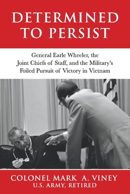Determined to Persist: General Earle Wheeler, the Joint Chiefs of Staff, and the Military's Foiled Pursuit of Victory in Vietnam.